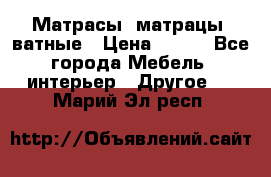 Матрасы (матрацы) ватные › Цена ­ 599 - Все города Мебель, интерьер » Другое   . Марий Эл респ.